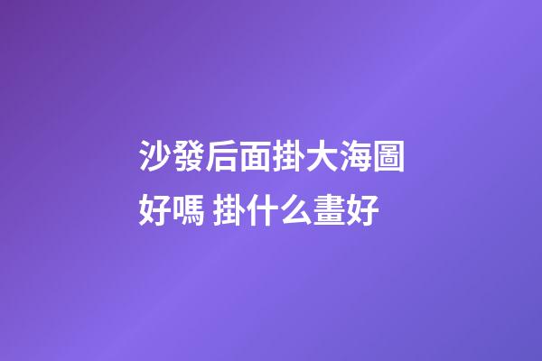沙發后面掛大海圖好嗎 掛什么畫好